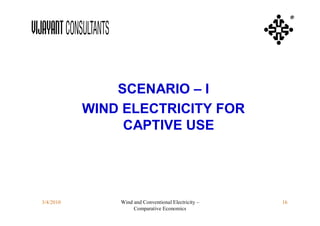 ®




               SCENARIO – I
           WIND ELECTRICITY FOR
                CAPTIVE USE




3/4/2010       Wind and Conventional Electricity –   16
                    Comparative Economics
 