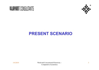 ®




           PRESENT SCENARIO




3/4/2010      Wind and Conventional Electricity –   3
                   Comparative Economics
 
