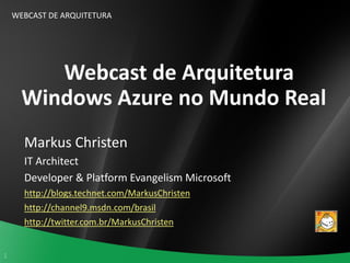 WEBCAST DE ARQUITETURA




         Webcast de Arquitetura
      Windows Azure no Mundo Real
      Markus Christen
      IT Architect
      Developer & Platform Evangelism Microsoft
      http://blogs.technet.com/MarkusChristen
      http://channel9.msdn.com/brasil
      http://twitter.com.br/MarkusChristen


1
 