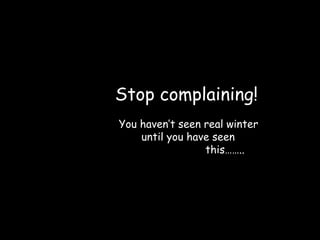 Stop complaining!
You haven’t seen real winter
    until you have seen
                 this……..
 
