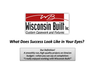 What Does Success Look Like in Your Eyes?
                        Our Definition?
       A smoothly run, high quality project; on time/on
           budget—when you can say at completion:
       “I really enjoyed working with Wisconsin Built!”
 