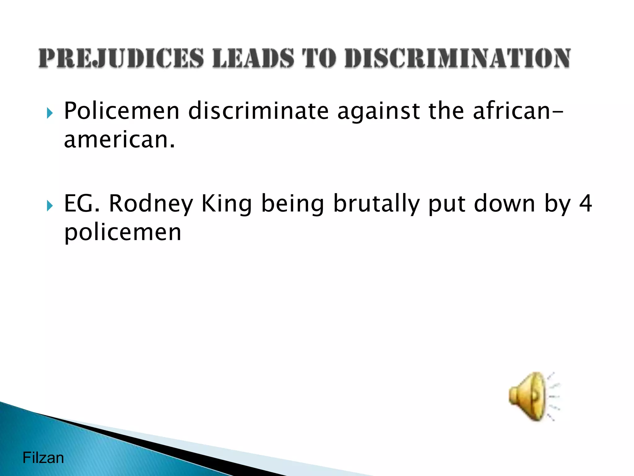 Policemen discriminate against the african-american. EG. Rodney King being brutally put down by 4 policemenPrejudices leads to discriminationFilzan