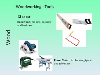 To cut Hand Tools:  Rip saw, backsaw and hacksaw. Power Tools:  circular saw, jigsaw and table saw. Wood Woodworking : Tools 