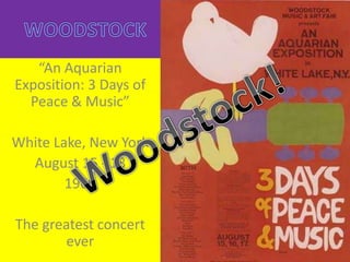   WOODSTOCK  “An Aquarian Exposition: 3 Days of Peace & Music” White Lake, New York August 15 - 18 1969 The greatest concert ever Woodstock! 