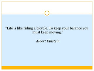 "Life is like riding a bicycle. To keep your balance you must keep moving."  Albert Einstein   