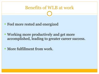 Benefits of WLB at work Feel more rested and energized  Working more productively and get more accomplished, leading to greater career success. More fulfillment from work. 