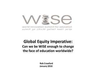 Global Equity Imperative:
Can we be WISE enough to change
the face of education worldwide?


          Rob Crawford
          January 2010
 