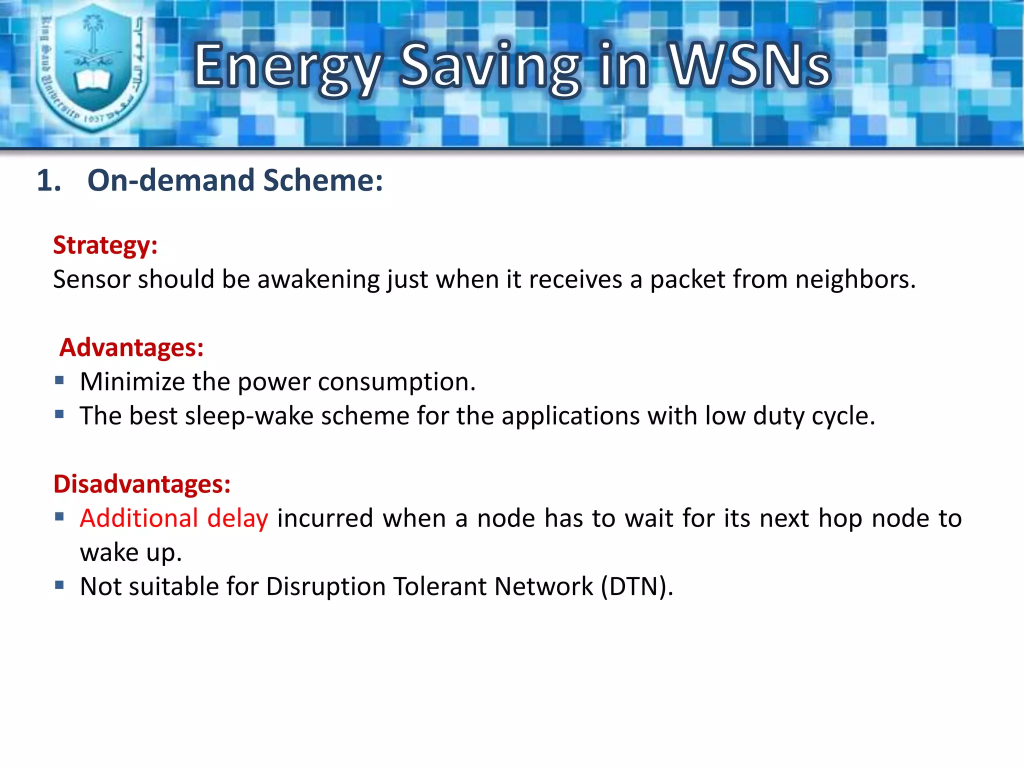 Energy Saving in WSNsPower Consumption in WSNsThe power issue in the wireless sensor network is one of the biggest challenges, because the sensor has a limited source of power which is also hard to replace or recharge “e.g. sensors in the battle field, sensors in a large forest … etc”. Why limited source of power?Inexpensive nature.Limited size and weight.Redundant nature.