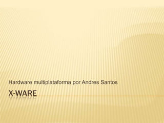 X-ware Hardware multiplataforma por Andres Santos 