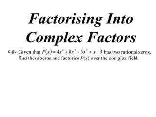 Factorising Into
         Complex Factors
e.g. Given that P x   4 x 4  8 x 3  5 x 2  x  3 has two rational zeros,
     find these zeros and factorise P(x) over the complex field.
 