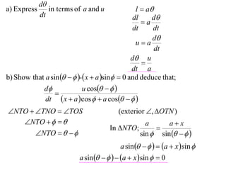 dθ
a) Express      in terms of a and u              l  a
             dt                                 dl     d
                                                   a
                                                dt     dt
                                                       d
                                                 ua
                                                        dt
                                               d u
                                                   
                                               dt a
b) Show that a sin    - x  a sin  0 and deduce that;
            d              u cos   
                 
             dt  x  a  cos   a cos   
NTO  TNO  TOS                        (exterior , OTN )
   NTO                                      a      ax
                                      In NTO;      
       NTO                                sin  sin    
                                           a sin      a  x  sin 
                          a sin      a  x  sin   0
 