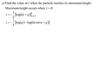 c) Find the value of t when the particle reaches its maximum height
  Maximum height occurs when y  0 
       1
  t   logky  g u sin 
                       0
               
       k
       1
  t   log g   logku sin   g 
       k
 