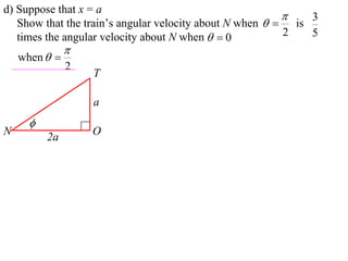 d) Suppose that x = a
                                                             3
   Show that the train’s angular velocity about N when   is
   times the angular velocity about N when   0          2   5
               
    when  
               2
                   T

                   a
      
N                  O
          2a
 