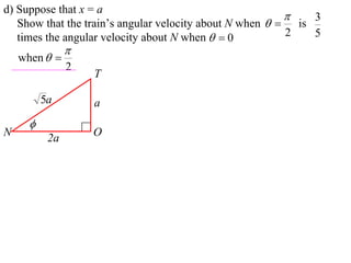 d) Suppose that x = a
                                                             3
   Show that the train’s angular velocity about N when   is
   times the angular velocity about N when   0          2   5
                
    when  
                2
                    T

          5a        a
      
N                   O
           2a
 