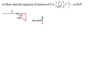1 d 1 2 
b) Show that the equation of motion of P is       v    g sin 
                                            l d  2 
       T
               
            mg
                        mg sin 
 