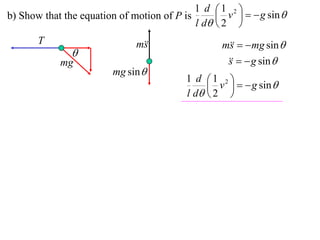1 d 1 2 
b) Show that the equation of motion of P is       v    g sin 
                                            l d  2 
       T                      m
                               s                  m   mg sin 
                                                    s
               
            mg                                        g sin 
                                                   s
                        mg sin 
                                          1 d 1 2 
                                                v    g sin 
                                          l d  2 
 