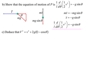 1 d 1 2 
b) Show that the equation of motion of P is       v    g sin 
                                            l d  2 
        T                         m
                                   s                  m   mg sin 
                                                        s
                 
              mg                                          g sin 
                                                       s
                            mg sin 
                                              1 d 1 2 
                                                    v    g sin 
                                              l d  2 
c) Deduce that V 2  v 2  2 gl 1  cos 
 