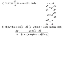 dθ
a) Express      in terms of a and u              l  a
             dt                                 dl     d
                                                   a
                                                dt     dt
                                                       d
                                                 ua
                                                        dt
                                               d u
                                                   
                                               dt a
b) Show that a sin    - x  a sin  0 and deduce that;
            d              u cos   
                 
             dt  x  a  cos   a cos   
 