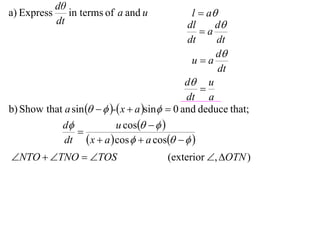 dθ
a) Express      in terms of a and u              l  a
             dt                                 dl     d
                                                   a
                                                dt     dt
                                                       d
                                                 ua
                                                        dt
                                               d u
                                                   
                                               dt a
b) Show that a sin    - x  a sin  0 and deduce that;
            d              u cos   
                 
             dt  x  a  cos   a cos   
NTO  TNO  TOS                      (exterior , OTN )
 