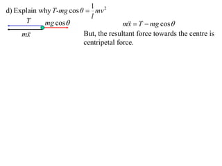 1 2
d) Explain why T-mg cos θ  mv
                           l
      T     mg cos                    m  T  mg cos
                                         x
     m
       x                 But, the resultant force towards the centre is
                         centripetal force.
 