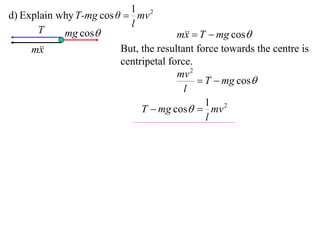 1 2
d) Explain why T-mg cos θ  mv
                           l
      T     mg cos                    m  T  mg cos
                                         x
     m
       x                 But, the resultant force towards the centre is
                         centripetal force.
                                       mv 2
                                             T  mg cos
                                         l
                                              1 2
                              T  mg cos  mv
                                              l
 