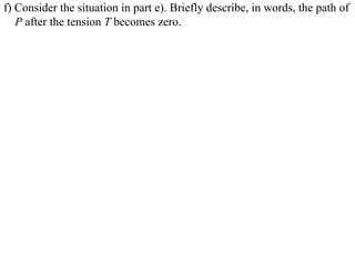 f) Consider the situation in part e). Briefly describe, in words, the path of
   P after the tension T becomes zero.
 