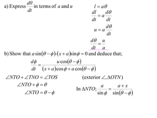 dθ
a) Express      in terms of a and u              l  a
             dt                                 dl     d
                                                   a
                                                dt     dt
                                                       d
                                                 ua
                                                        dt
                                               d u
                                                   
                                               dt a
b) Show that a sin    - x  a sin  0 and deduce that;
            d              u cos   
                 
             dt  x  a  cos   a cos   
NTO  TNO  TOS                      (exterior , OTN )
   NTO                                      a      ax
                                      In NTO;      
       NTO                                sin  sin    
 
