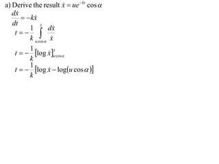 a) Derive the result x  ue  kt cos 
                        
   dx
         kx
            
   dt          x
               
          1       dx 
    t 
          k u cos x
          1
    t   log x u cos
                      x
                      
                   
          k
          1
    t   log x  logu cos  
                   
          k
 