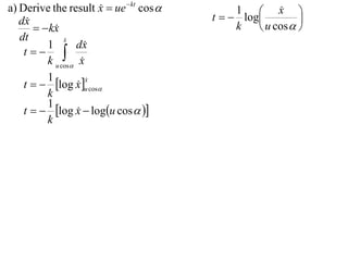 a) Derive the result x  ue  kt cos 
                                                      x 
                                         t   log
                                              1        
   dx                                                     
         kx
                                             k    u cos  
   dt          x
               
          1       dx 
    t 
          k u cos x
          1
    t   log x u cos
                      x
                      
                   
          k
          1
    t   log x  logu cos  
                   
          k
 