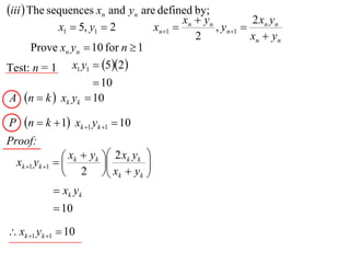 iii  The sequences xn and yn are defined by;
                                                     xn  y n          2 xn y n
               x1  5, y1  2               xn1             , yn1 
                                                        2              xn  y n
     Prove xn yn  10 for n  1
Test: n = 1 x1 y1  52 
                    10
A n  k  xk yk  10

P     n  k  1 xk 1 yk 1  10
Proof:
                   xk  yk  2 xk yk 
    xk 1 yk 1            x  y 
                                      
                   2  k            k 

               xk y k
               10
 xk 1 yk 1  10
 