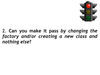 2. Can you make it pass by changing the
factory and/or creating a new class and
nothing else?
 