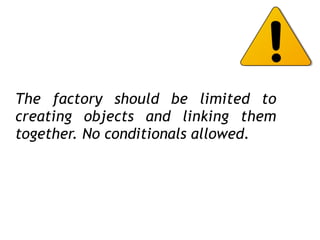 The factory should be limited to
creating objects and linking them
together. No conditionals allowed.
 