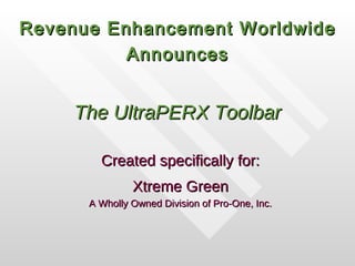 The UltraPERX Toolbar Created specifically for: Xtreme Green A Wholly Owned Division of Pro-One, Inc. Revenue Enhancement Worldwide Announces 