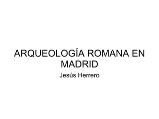 ARQUEOLOGÍA ROMANA EN MADRID Jesús Herrero 