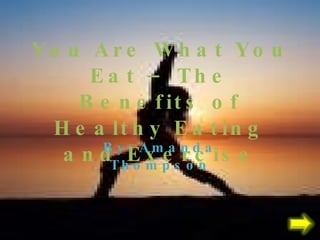 You Are What You Eat – The Benefits of Healthy Eating and Exercise By: Amanda Thompson 
