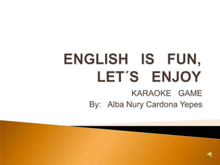 ENGLISH   IS   FUN, LET´S   ENJOY KARAOKE   GAME By:   Alba Nury Cardona Yepes 