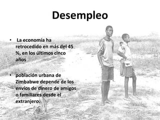 Desempleo La economía ha retrocedido en más del 45 %, en los últimos cinco años población urbana de Zimbabwe depende de los envíos de dinero de amigos o familiares desde el extranjero. 