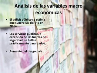 Análisis de las variables macro económicas El déficit público se estima que superó 5% del PIB en 2006.  Los servicios públicos, a excepción de las fuerzas de seguridad, se hallan prácticamente paralizados.  Aumento del riesgo país 