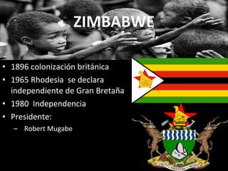 ZIMBABWE 1896 colonización británica 1965 Rhodesia  se declara independiente de Gran Bretaña 1980  Independencia Presidente: Robert Mugabe  . 