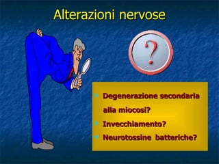 Alterazioni nervose Degenerazione secondaria  alla miocosi? Invecchiamento? Neurotossine batteriche? 