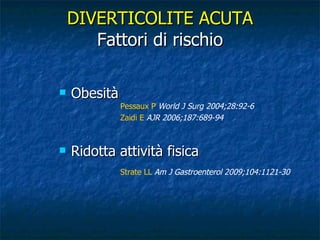 Obesità DIVERTICOLITE ACUTA Fattori di rischio Strate LL  Am J Gastroenterol 2009;104:1121-30 Ridotta attività fisica Pessaux P   World J Surg 2004;28:92-6 Zaidi E   AJR 2006;187:689-94 