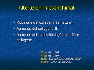 Riduzione del collageno I (maturo) Aumento del collageno III Aumento dei “cross-linking” tra le fibre collagene  Alterazioni mesenchimali Wess  Gut 1995 Wess   Gut 1996   Bode   Scand J Gastroenterol 2000  Stumpf   Int J Col Dis 2001 