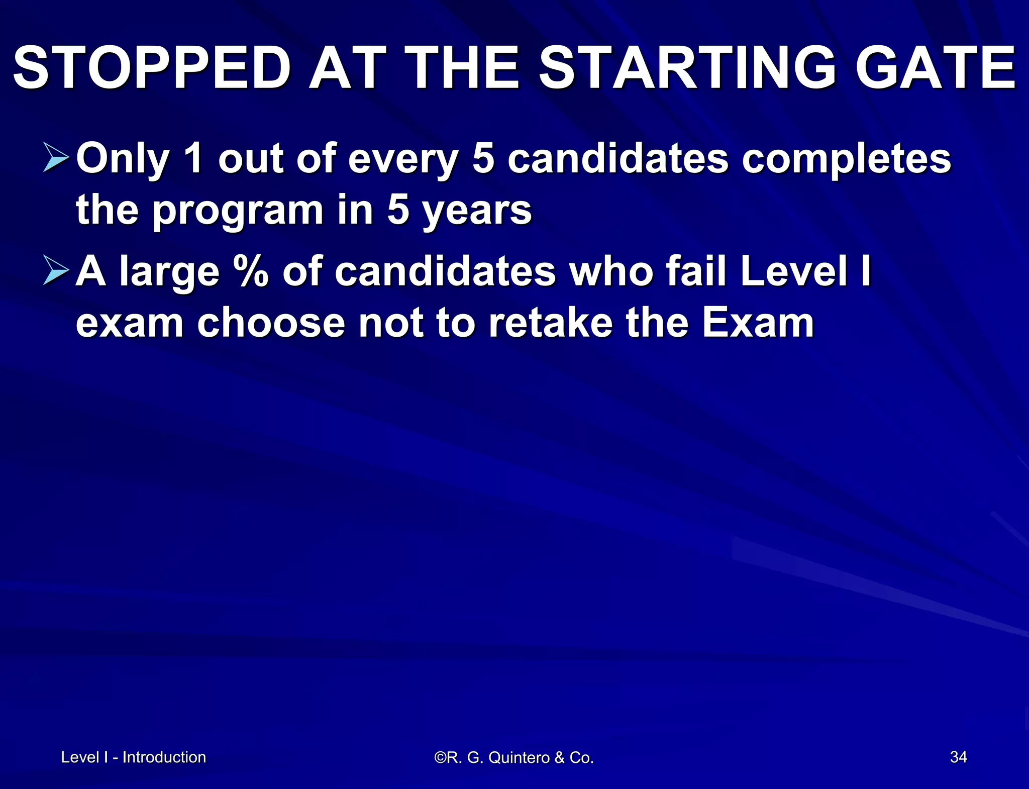 Level I - Introduction ©R. G. Quintero & Co. 34
STOPPED AT THE STARTING GATE
Only 1 out of every 5 candidates completes
the program in 5 years
A large % of candidates who fail Level I
exam choose not to retake the Exam
 