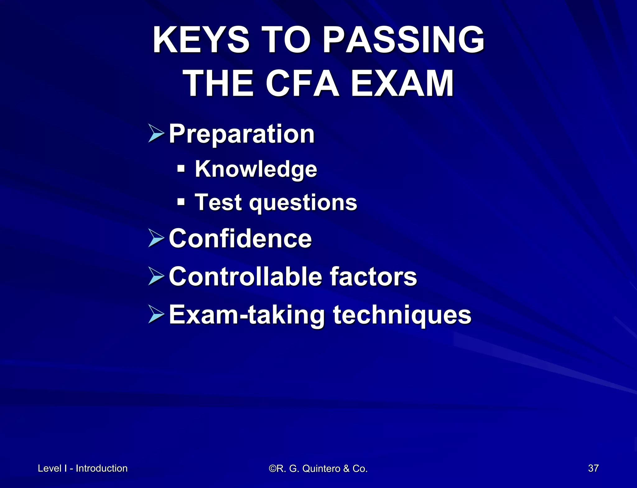 Level I - Introduction ©R. G. Quintero & Co. 37
KEYS TO PASSING
THE CFA EXAM
Preparation
 Knowledge
 Test questions
Confidence
Controllable factors
Exam-taking techniques
 