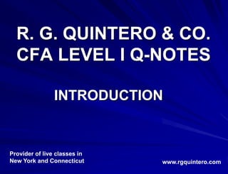 R. G. QUINTERO & CO.
CFA LEVEL I Q-NOTES
INTRODUCTION
www.rgquintero.com
Provider of live classes in
New York and Connecticut
 