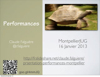 Performances

               Claude Falguière                    MontpellierJUG
                 @cfalguiere                       16 Janvier 2013

                           http://fr.slideshare.net/claude.falguiere/
                           prsentation-performances-montpellier

                         goo.gl/4mmJQ
dimanche 20 janvier 13
 