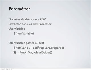 Paramétrer

               Données de datasource CSV
               Extractor dans les PostProcessor
               UserVariable
                   ${nomVariable}

               UserVariable passée au test
                  -J nomVar ou --addProp vars.properties
                  ${__P(nomVar, valeurDefaut)}




dimanche 20 janvier 13
 