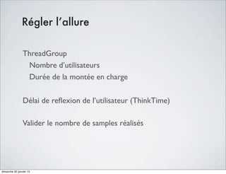 Régler l’allure

                ThreadGroup
                 Nombre d’utilisateurs
                 Durée de la montée en charge

                Délai de reﬂexion de l’utilisateur (ThinkTime)

                Valider le nombre de samples réalisés




dimanche 20 janvier 13
 