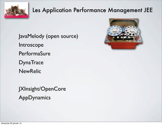 Les Application Performance Management JEE



                   JavaMelody (open source)
                   Introscope
                   PerformaSure
                   DynaTrace
                   NewRelic


                   JXInsight/OpenCore
                   AppDynamics



dimanche 20 janvier 13
 