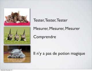 Tester, Tester, Tester
                         Mesurer, Mesurer, Mesurer
                         Comprendre


                         Il n’y a pas de potion magique


dimanche 20 janvier 13
 